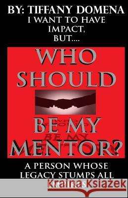 I Want To Have Impact, But Who Should Be My Mentor?: A Person Whose Legacy Stumps All Empires Domena, Tiffany 9781507601723 Createspace - książka