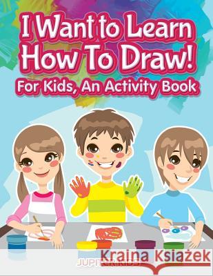 I Want to Learn How To Draw! For Kids, an Activity and Activity Book Jupiter Kids 9781683057260 Jupiter Kids - książka