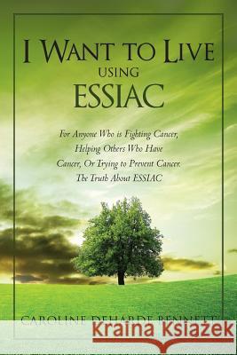 I Want to Live Using Essiac: For Anyone Who Is Fighting Cancer, Helping Others Who Have Cancer, or Trying to Prevent Cancer. the Truth about Essiac Caroline Deharde Bennett 9781480164840 Createspace - książka