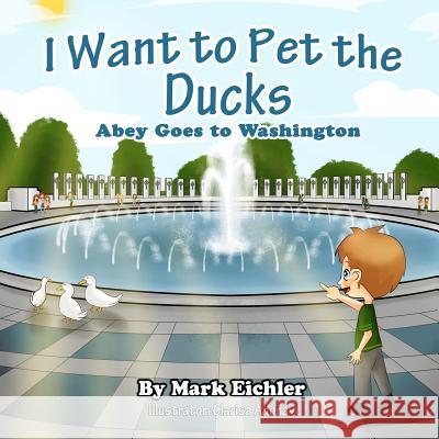 I Want to Pet the Ducks: Abey Goes to Washington Mark Eichler Sarah Mazor Clarisa Adonay 9781495396823 Createspace - książka