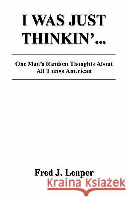 I Was Just Thinkin'... One Man's Random Thoughts about All Things American Fred J. Leuper 9781608622214 E-Booktime, LLC - książka