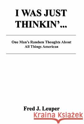 I Was Just Thinkin'... One Man's Random Thoughts about All Things American Fred J. Leuper 9781608622221 E-Booktime, LLC - książka