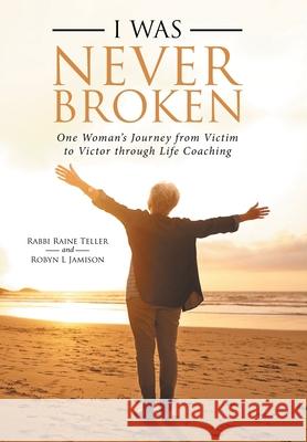 I Was Never Broken: One Woman's Journey from Victim to Victor Through Life Coaching Rabbi Raine Teller, Robyn L Jamison 9781982221331 Balboa Press - książka