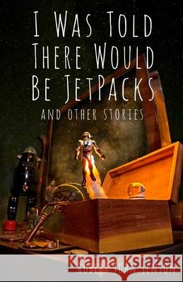 I Was Told There Would Be Jetpacks: And Other Stories Robert John Jenson 9780960073719 Robert John Jenson - książka