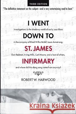 I Went Down To St. James Infirmary: Investigations in the shadowy world of early jazz-blues in the company of Blind Willie McTell, Louis Armstrong, Do Robert W. Harwood 9781947521766 Genius Book Company - książka