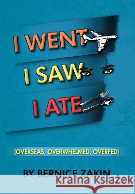 I Went, I Saw, I Ate: (Overseas, Overwhelmed & Overfed) Zakin, Bernice 9781477121931 Xlibris Corporation - książka