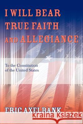 I Will Bear True Faith and Allegiance: To the Constitution of the United States Axelbank, Eric 9780595355327 iUniverse - książka