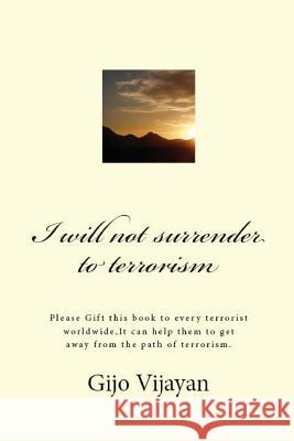I will not surrender to terrorism: Please Gift this book to every terrorist worldwide, It can help them to get away from the path of terrorism. Gijo Vijayan 9781535453059 Createspace Independent Publishing Platform - książka