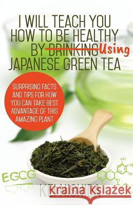 I Will Teach YOU How to be healthy by Using Japanese Green Tea!: Surprising Facts and Tips for How You can Take Best Advantage of This Amazing Plant Nishida, Kei 9781541252455 Createspace Independent Publishing Platform - książka