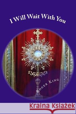 I Will Wait With You: Prayers for Eucharistic Adoration King, Roger Mary 9781974404315 Createspace Independent Publishing Platform - książka