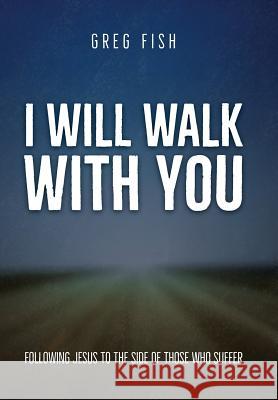 I Will Walk with You: Following Jesus to the Side of Those Who Suffer Greg Fish 9781973631767 WestBow Press - książka