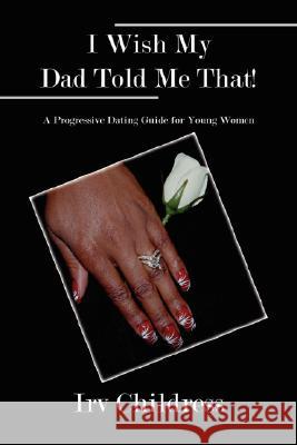 I Wish My Dad Told Me That!: A Progressive Dating Guide for Young Women Childress, Irv 9781434352262 Authorhouse - książka