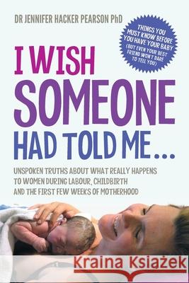 I Wish Someone Had Told Me...: Unspoken truths about what really happens to women during labour, childbirth and the first few weeks of motherhood Dr Jennifer Hacker Pearson, PhD 9780995421202 Jennifer Hacker Pearson - książka