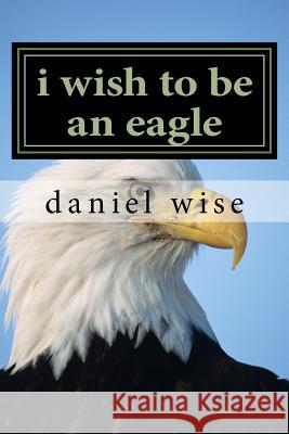 i wish to be an eagle Wise, Daniel John 9781537716190 Createspace Independent Publishing Platform - książka