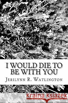 I Would Die To Be With You Watlington, Jerilynn R. 9781461152019 Createspace - książka