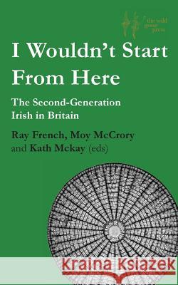 I Wouldn't Start From Here: The Second-Generation Irish in Britain Ray French Moy McCrory Kath McKay 9781999375317 Wild Geese Press - książka