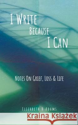 I Write Because I Can: Notes On Grief, Loss & Life Elizabeth H Adams 9780228870944 Tellwell Talent - książka