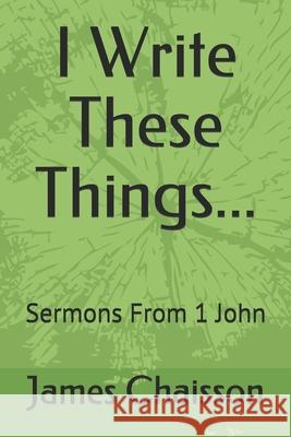 I Write These Things...: Sermons From 1 John James Chaisson 9781671254251 Independently Published - książka