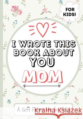 I Wrote This Book About You Mom: A Child's Fill in The Blank Gift Book For Their Special Mom Perfect for Kid's 7 x 10 inch Publishing Group, The Life Graduate 9781922568021 Life Graduate Publishing Group - książka