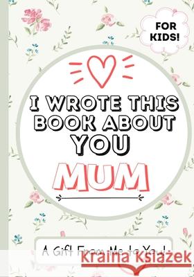 I Wrote This Book About You Mum: A Child's Fill in The Blank Gift Book For Their Special Mum - Perfect for Kid's - 7 x 10 inch The Life Graduate Publishin 9781922568038 Life Graduate Publishing Group - książka