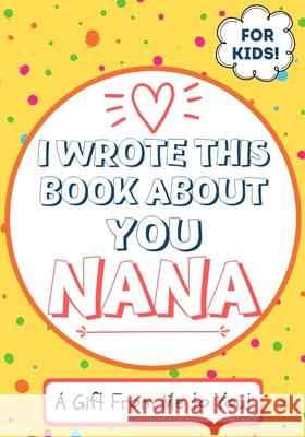 I Wrote This Book About You Nana: A Child's Fill in The Blank Gift Book For Their Special Nana Perfect for Kid's 7 x 10 inch The Life Graduate Publishing Group 9781922568106 Life Graduate Publishing Group - książka