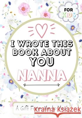 I Wrote This Book About You Nanna: A Child's Fill in The Blank Gift Book For Their Special Nanna Perfect for Kid's 7 x 10 inch Publishing Group, The Life Graduate 9781922568083 Life Graduate Publishing Group - książka