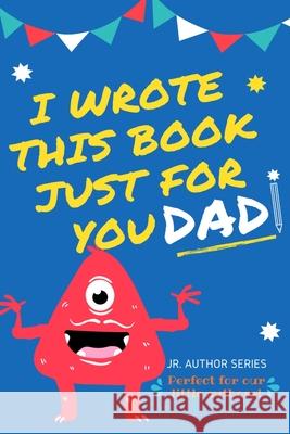 I Wrote This Book Just For You Dad!: Fill In The Blank Book For Dad/Father's Day/Birthday's And Christmas For Junior Authors Or To Just Say They Love Their Dad! (Book 1) The Life Graduate Publishing Group 9780648864400 Life Graduate Publishing Group - książka