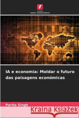 IA e economia: Moldar o futuro das paisagens econ?micas Parita Singh 9786207760367 Edicoes Nosso Conhecimento - książka