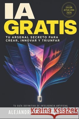 IA Gratis: Tu Arsenal Secreto para Crear, Innovar y Triunfar: Tu Guía Definitiva González García, Alejandro 9798188650599 Independently Published - książka
