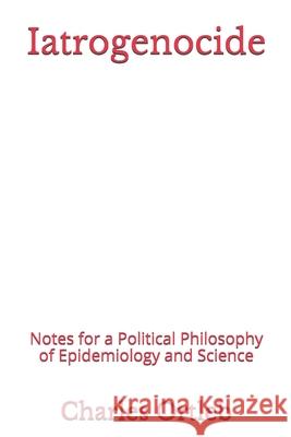 Iatrogenocide: Notes for a Political Philosophy of Epidemiology and Science Charles Ortleb 9781477471395 Createspace Independent Publishing Platform - książka