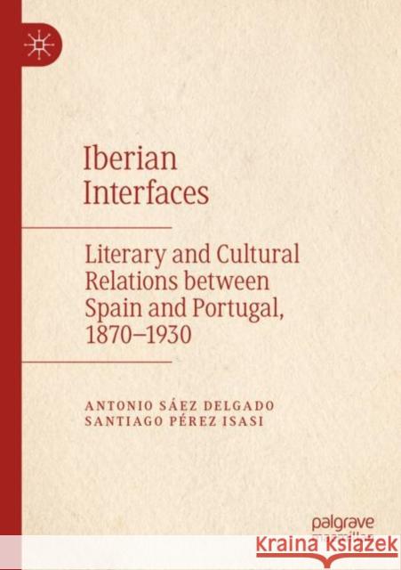 Iberian Interfaces: Literary and Cultural Relations between Spain and Portugal, 1870-1930 Antonio S?e Santiago P?re Eleanor Staniforth 9783030917548 Palgrave MacMillan - książka
