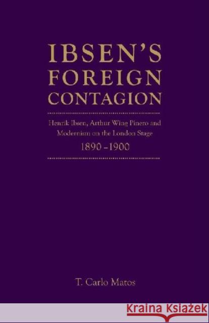 Ibsen's Foreign Contagion: Henrik Ibsen, Arthur Wing Pinero and Modernism on the London Stage,1880 -1900 Matos, T. Carlo 9781936320325 Academica Press - książka