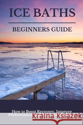 Ice Baths Beginners Guide: Boost Recovery, Improve Performance & Enhance Wellness Scott Philips   9798390266588 Independently Published - książka