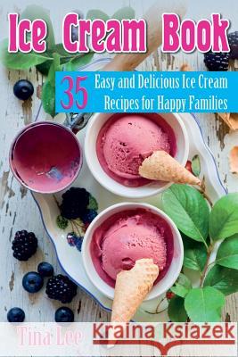 Ice Cream Book: 35 Easy and Delicious Ice Cream Recipes for Happy Families Tina Lee 9781973987307 Createspace Independent Publishing Platform - książka