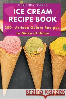 Ice Cream Recipe Book: 200+ Artisan Gelato Recipes to Make at Home Christina Torres   9781803620770 Eclectic Editions Limited - książka