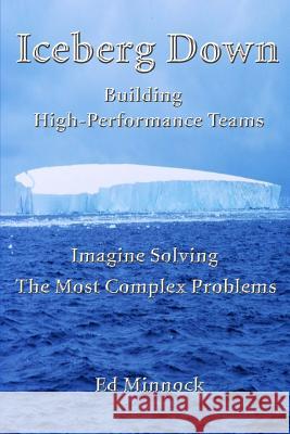 Iceberg Down: Building High-Performance Teams: Imagine Solving the Most Complex Problems Ed Minnock 9781494433505 Createspace - książka