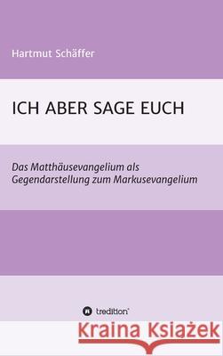 Ich Aber Sage Euch: Das Matthäusevangelium als Gegendarstellung zum Markusevangelium Schäffer, Hartmut 9783347382077 Tredition Gmbh - książka