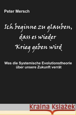 Ich Beginne Zu Glauben, Dass Es Wieder Krieg Geben Wird: Was Die Systemische Evolutionstheorie Über Unsere Zukunft Verrät Mersch, Peter 9781477569450 Createspace - książka