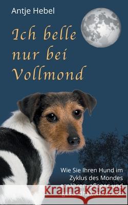 Ich belle nur bei Vollmond: Wie Sie Ihren Hund im Zyklus des Mondes ernähren, pflegen und gesund halten können Antje Hebel 9783751994798 Books on Demand - książka