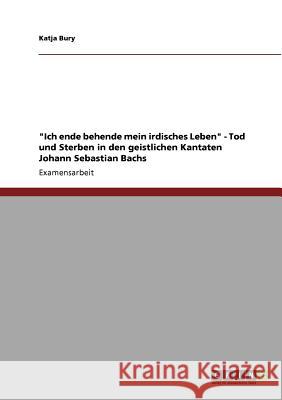 Ich ende behende mein irdisches Leben - Tod und Sterben in den geistlichen Kantaten Johann Sebastian Bachs Bury, Katja 9783640811243 Grin Verlag - książka