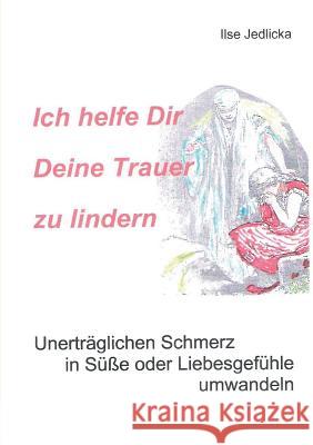 Ich helfe Dir Deine Trauer zu lindern: Unerträglichen Schmerz in Süße oder Liebesgefühle umwandeln Ilse Jedlicka 9783734737015 Books on Demand - książka