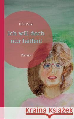 Ich will doch nur helfen!: Roman Petra Weise 9783746043487 Books on Demand - książka