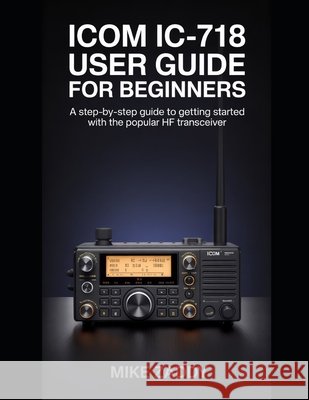 Icom IC-718 User Guide for Beginners: A Step-by-Step Guide to Getting Started with the Popular HF Transceiver Zaddy, Mike 9798244201574 Independently Published - książka