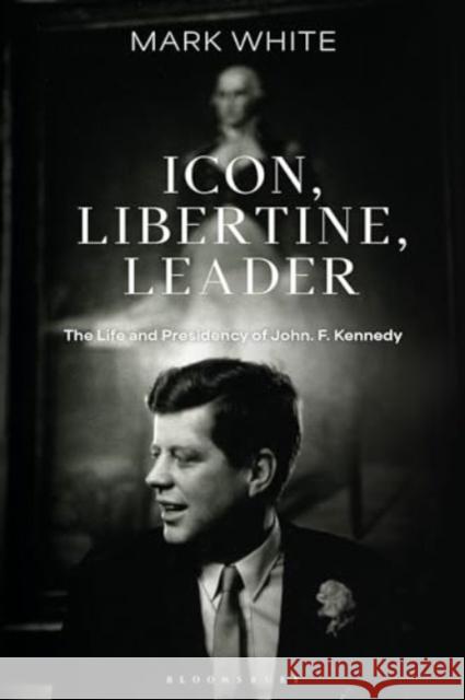 Icon, Libertine, Leader: The Life and Presidency of John F. Kennedy Mark (Queen Mary, University of London) White 9781350426122 Bloomsbury Academic - książka