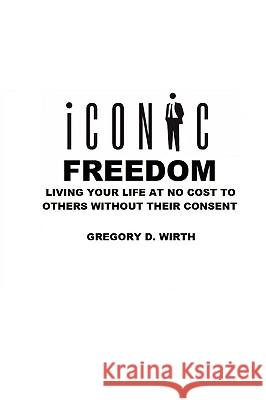ICONIC FREEDOM: Living Your Life At No Cost To Others Without Their Consent Gregory Wirth 9780557059904 Lulu.com - książka