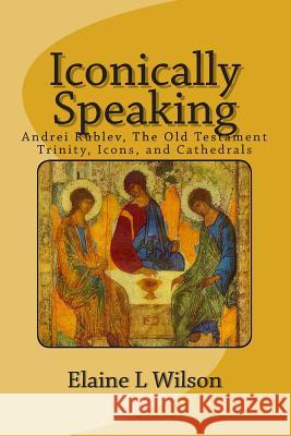 Iconically Speaking: Andrei Rublev, The Old Testiment Trinity, Icons, and Cathedrals Wilson, Elaine L. 9781514356975 Createspace - książka