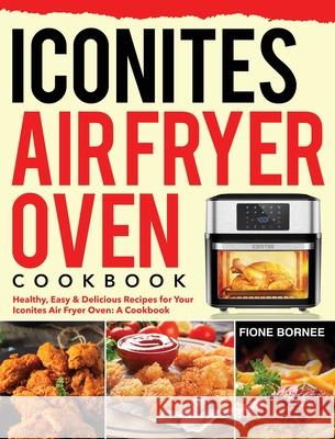 Iconites Air Fryer Oven Cookbook: Healthy, Easy & Delicious Recipes for Your Iconites Air Fryer Oven: A Cookbook Bornee, Fione 9781953702494 Stive Johe - książka
