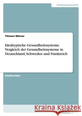Idealtypische Gesundheitssysteme : Vergleich der Gesundheitssysteme in Deutschland, Schweden und Frankreich Tilmann W 9783638930703 Grin Verlag - książka