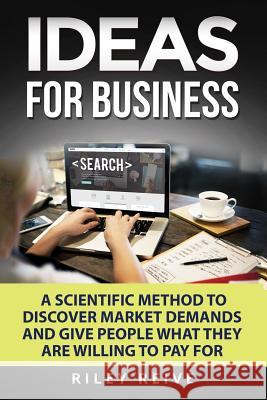 Ideas for Business: Learn a Scientific Method to Discover Market Demands and Give People What They Are Willing to Pay for (New Creative Id Riley Reive 9781545070482 Createspace Independent Publishing Platform - książka