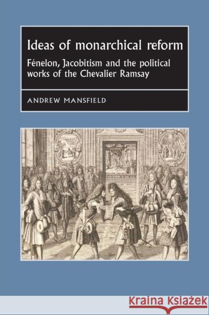 Ideas of Monarchical Reform: Fénelon, Jacobitism, and the Political Works of the Chevalier Ramsay Mansfield, Andrew 9781526144492 Manchester University Press - książka
